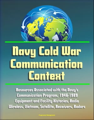 Navy Cold War Communication Context: Resources Associated With the Navy 039 s Communication Program, 1946-1989 - Equipment and Facility Histories, Radio, Wireless, Vietnam, Satellite, Receivers, Radars【電子書籍】 Progressive Management