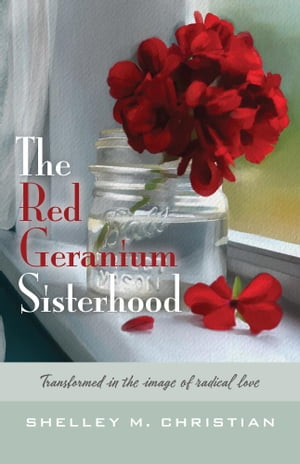 The Red Geranium Sisterhood Transformed in the image of radical love【電子書籍】 Shelley M. Christian