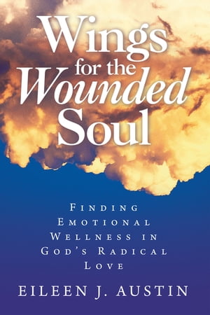 Wings for the Wounded Soul Finding Emotional Wellness in God’s Radical Love【電子書籍】 Eileen J. Austin