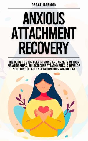 Anxious Attachment Recovery: The Guide To Stop Overthinking And Anxiety In Your Relationships, Build Secure Attachments, & Develop Self-Love (Healthy Relationships Workbook)