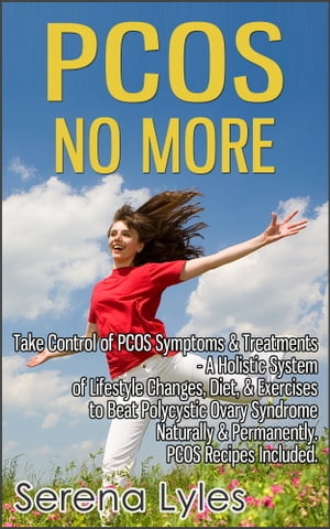 PCOS No More - Take Control of PCOS Symptoms Treatments - A Holistic System of Lifestyle Changes, Diet, Exercises to Beat Polycystic Ovary Syndrome Naturally Permanently. PCOS Recipes Included.【電子書籍】 Serena Lyles