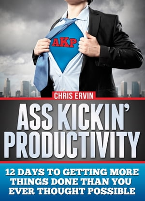 Ass Kickin' Productivity: 12 Days to Getting More Things Done Than You Ever Thought Possible