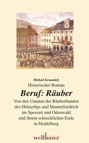 Beruf: R?uber. Historischer Roman. Von den Untaten der R?uberbanden des H?lzerlips und Mannefriedrich im Spessart und Odenwald und ihrem schrecklichen Ende in Heidelberg【電子書籍】[ Michail Krausnick ]