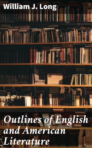 Outlines of English and American Literature An Introduction to the Chief Writers of England and America, to the Books They Wrote, and to the Times in Which They Lived【電子書籍】 William J. Long