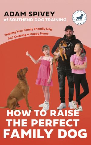 How to Raise the Perfect Family Dog Training Your Family-friendly Dog and Creating a Happy Home【電子書籍】[ Adam Spivey ]