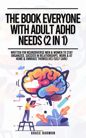 The Book Everyone With Adult ADHD Needs (2 in 1): Written For Neurodiverse Men & Women To Stay Organized, Succeed In Relationships, Work & At Home & Embrace Themselves (Self Care)