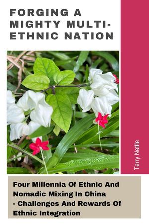 Forging A Mighty Multi-ethnic Nation: Four Millennia Of Ethnic And Nomadic Mixing In China - Challenges And Rewards Of Ethnic Integration【電子書籍】[ Terry Nettle ]