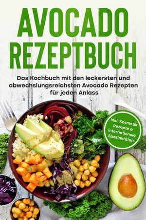 Avocado Rezeptbuch: Das Kochbuch mit den leckersten und abwechslungsreichsten Avocado Rezepten f?r jeden Anlass - inkl. Kosmetik Rezepte & internationale Spezialit?ten