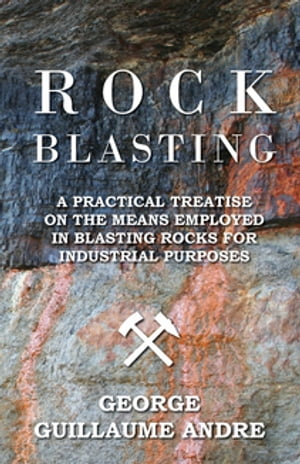 Rock Blasting - A Practical Treatise On The Means Employed In Blasting Rocks For Industrial Purposes