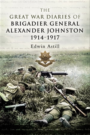 The Great War Diaries of Brigadier General Alexander Johnston, 1914–1917