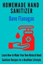 Homemade Hand Sanitizer - Learn How to Make Your Own Natural Hand Sanitizer Recipes for a Healthier Lifestyle【電子書籍】 Dave Flanagan