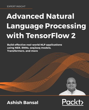Advanced Natural Language Processing with TensorFlow 2 Build effective real-world NLP applications using NER, RNNs, seq2seq models, Transformers, and more【電子書籍】 Ashish Bansal