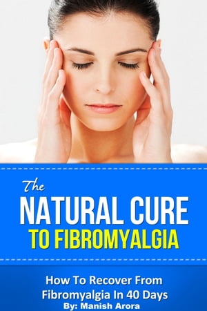 The Natural Cure To Fibromyalgia: How To Recover From Fibromyalgia In 40 Days