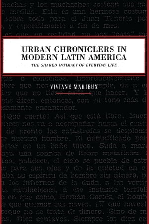 Urban Chroniclers in Modern Latin America The Shared Intimacy of Everyday Life