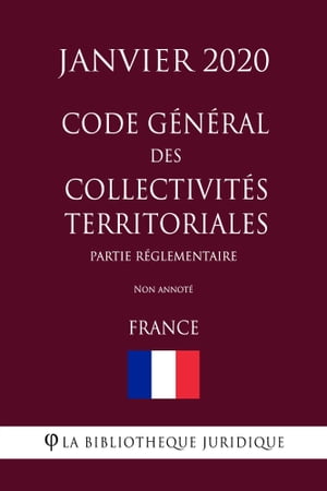 Code g?n?ral des collectivit?s territoriales (Partie r?glementaire) (France) (Janvier 2020) Non annot?
