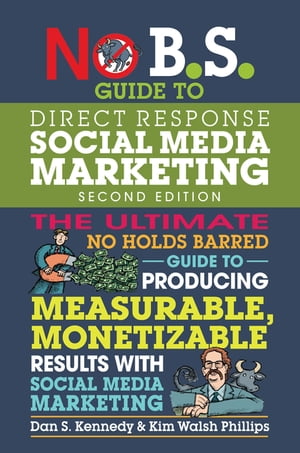 No B.S. Guide to Direct Response Social Media Marketing The Ultimate No Holds Barred Guide to Producing Measurable, Monetizable Results with Social Media Marketing【電子書籍】 Dan S. Kennedy