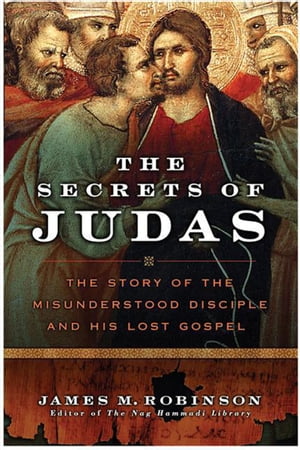 The Secrets of Judas The Story of the Misunderstood Disciple and His Lost Gospel【電子書籍】 James M. Robinson