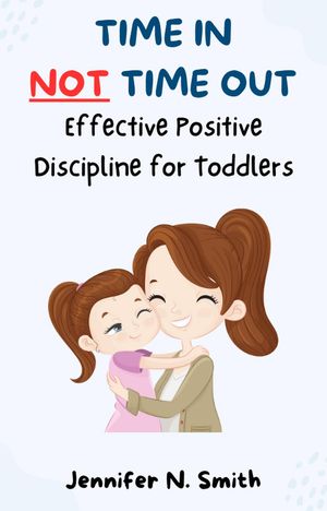 Time In Not Time Out: Effective Positive Discipline for Toddlers