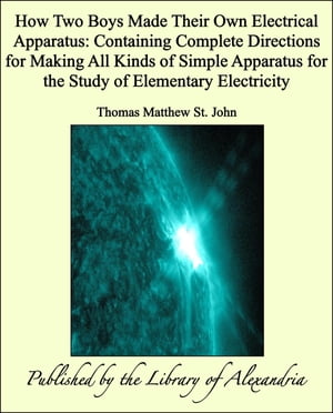 How Two Boys Made Their Own Electrical Apparatus: Containing Complete Directions for Making All Kinds of Simple Apparatus for the Study of Elementary Electricity