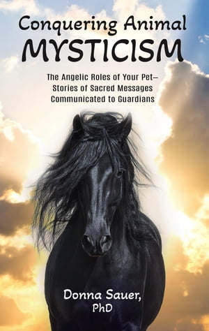 Conquering Animal Mysticism The Angelic Roles of Your Pet-Stories of Sacred Messages Communicated to Guardians【電子書籍】 Donna Sauer