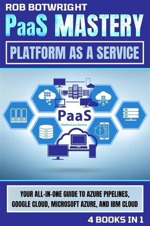 PaaS Mastery: Platform As A Service Your All-In-One Guide To Azure Pipelines, Google Cloud, Microsoft Azure, And IBM Cloud【電子書籍】 Rob Botwright