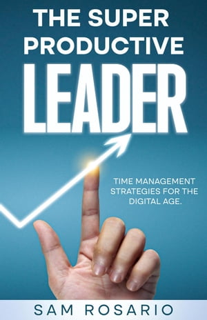 The Super Productive Leader: Time Management Strategies for the Digital Age【電子書籍】[ Samuel Rosario ]