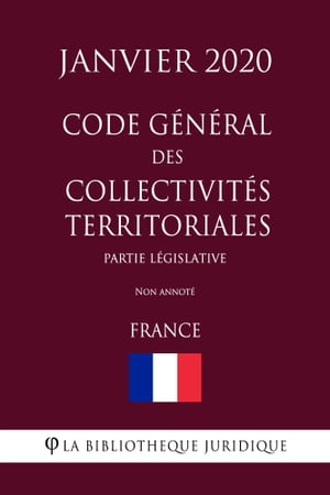 Code g?n?ral des collectivit?s territoriales (Partie l?gislative) (France) (Janvier 2020) Non annot?