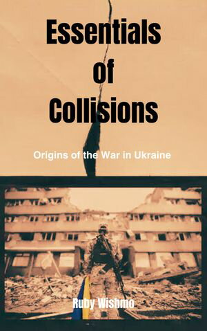 Essentials of Collisions The Origins of the War in Ukraine and the New Global Instability IN BULLET POINTS【電子書籍】[ Ruby Wishmo ]