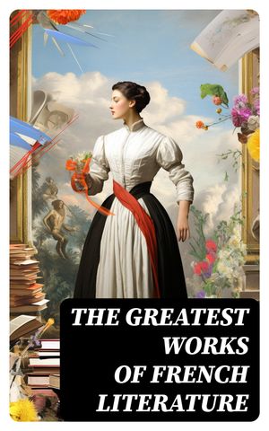 The Greatest Works of French Literature 90+ Novels, Short Stories, Poems, Plays, Philosophical Essays…