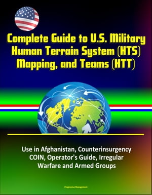 Complete Guide to U.S. Military Human Terrain System (HTS), Mapping, and Teams (HTT) - Use in Afghanistan, Counterinsurgency, COIN, Operator's Guide, Irregular Warfare and Armed Groups【電子書籍】[ Progressive Management ]