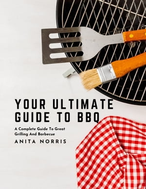 Your Ultimate Guide to BBQ A Complete Guide to Great Grilling and Barbecue【電子書籍】[ Anita Norris ]