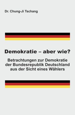 Demokratie - aber wie? Betrachtungen zur Demokratie der Bundesrepublik Deutschland aus der Sicht eines W?hlersŻҽҡ[ Chung-Ji Tschang ]