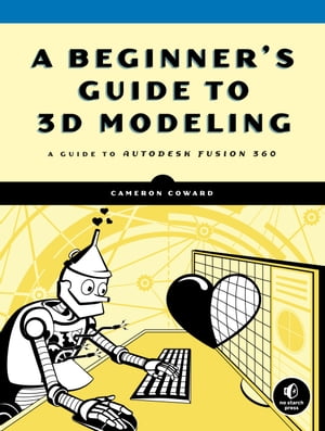 A Beginner 039 s Guide to 3D Modeling A Guide to Autodesk Fusion 360【電子書籍】 Cameron Coward