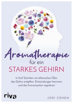 Aromatherapie f?r ein starkes Gehirn In f?nf Schritten mit ?therischen ?len das Gehirn entgiften, Entz?ndungen hemmen und das Immunsystem stimulieren