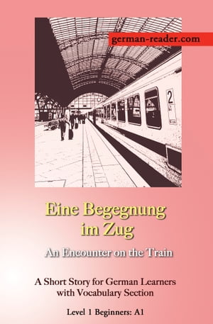 German Reader, Level 1 Beginners (A1): Eine Begegnung im Zug A Short Story for German Learners with Vocabulary Section【電子書籍】 Klara Wimmer