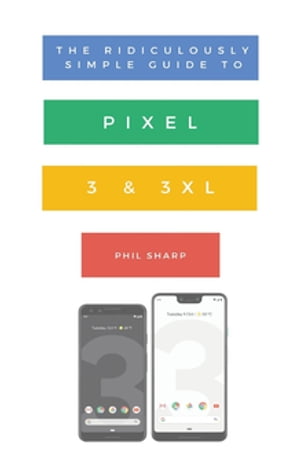 The Ridiculously Simple Guide to Pixel 3 and 3 XL A Practical Guide to Getting Started with the Next Generation of Pixel and Android Pie OS (Version 9)【電子書籍】[ Sharp Phil ]