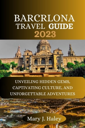 BARCRLONA TRAVEL GUIDE UNVEILING HIDDEN GEMS, CAPTIVATING CULTURE, AND UNFORGETTABLE ADVENTURES【電子書籍】[ Mary J. Haley ]