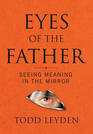 Eyes of the Father Seeing Meaning in the Mirror【電子書籍】 Todd Leyden