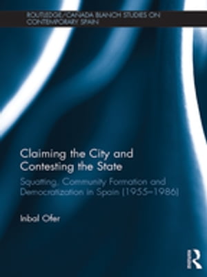 Claiming the City and Contesting the State Squatting, Community Formation and Democratization in Spain (1955?1986)