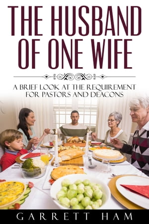 The Husband of One Wife: A Brief Look at the Requirement for Pastors and Deacons【電子書籍】 Garrett Ham