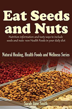 Eat Seeds and Nuts: Nutrition Information and Tasty Ways to Include Seeds and Nuts- New Health Foods In Your Daily Diet