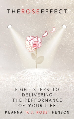The Rose Effect Eight Steps To Delivering The Performance Of Your Life【電子書籍】[ Keanna KJ Rose Henson ]