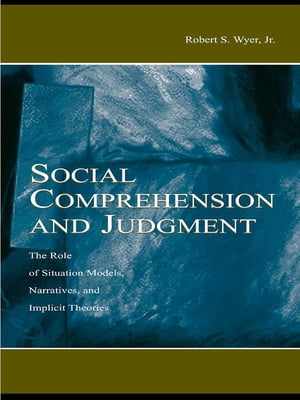 Social Comprehension and Judgment The Role of Situation Models, Narratives, and Implicit Theories【電子書籍】[ Robert S. Wyer, Jr. ]