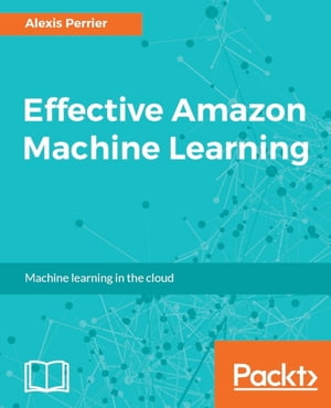 Effective Amazon Machine Learning Learn to leverage Amazon's powerful platform for your predictive analytics needs【電子書籍】[ Alexis Perrier ]