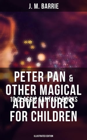 Peter Pan Other Magical Adventures For Children - 10 Classic Fantasy Books (Illustrated Edition) A Kiss for Cinderella, Peter Pan in Kensington Gardens, When Wendy Grew Up…【電子書籍】 J. M. Barrie