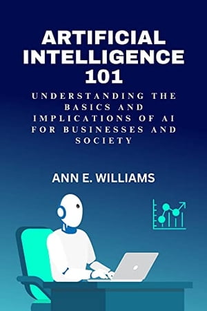 Artificial Intelligence 101: Understanding the Basics and Implications of AI for Businesses and Society