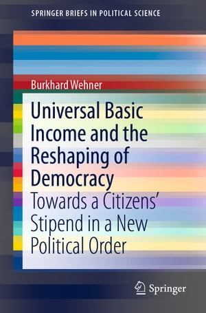 Universal Basic Income and the Reshaping of Democracy Towards a Citizens’ Stipend in a New Political Order【電子書籍】 Burkhard Wehner