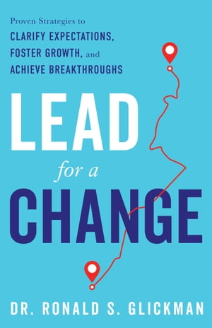 Lead for a Change Proven Strategies to Clarify Expectations, Foster Growth, and Achieve Breakthroughs【電子書籍】[ Dr. Ronald S. Glickman ]