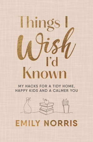 Things I Wish I’d Known My hacks for a tidy home, happy kids and a calmer you【電子書籍】 Emily Norris