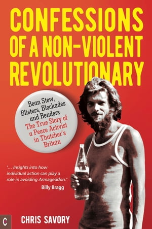 Confessions Of A Non-Violent Revolutionary Bean Stew, Blisters, Blockades and Benders ? The True Story of a Peace Activist in Thatcher's Britain